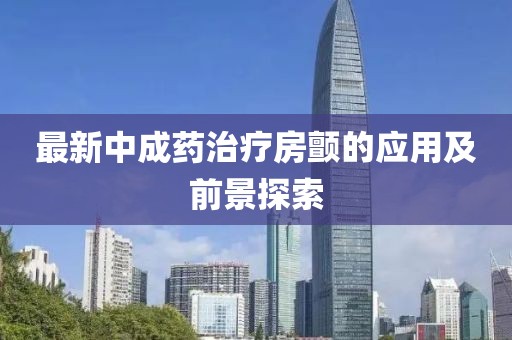 最新中成藥治療房顫的應(yīng)用及前景探索