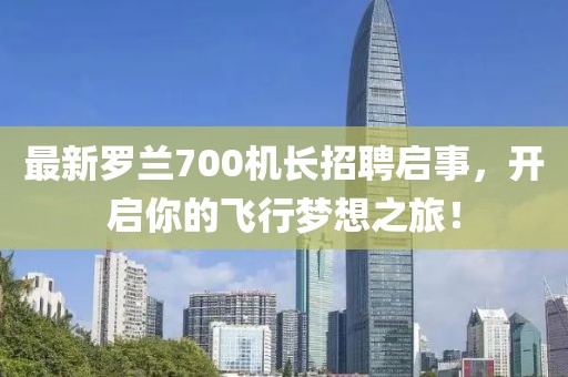 最新羅蘭700機(jī)長招聘啟事，開啟你的飛行夢(mèng)想之旅！