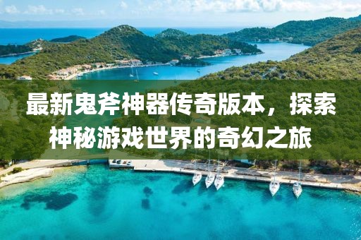 最新鬼斧神器傳奇版本，探索神秘游戲世界的奇幻之旅