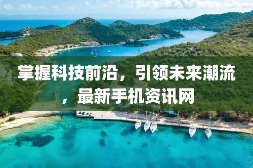 掌握科技前沿，引領(lǐng)未來潮流，最新手機(jī)資訊網(wǎng)