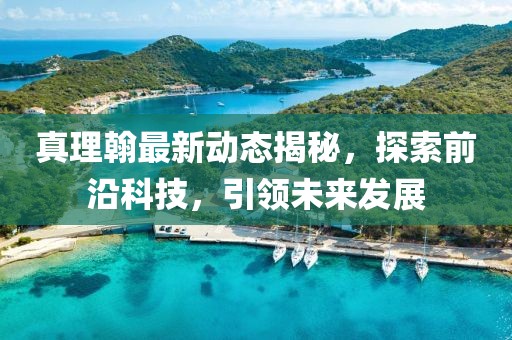 真理翰最新動(dòng)態(tài)揭秘，探索前沿科技，引領(lǐng)未來發(fā)展