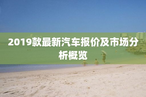 2019款最新汽車報價及市場分析概覽