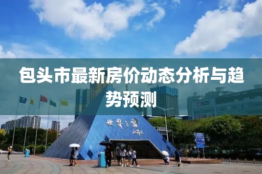 包頭市最新房?jī)r(jià)動(dòng)態(tài)分析與趨勢(shì)預(yù)測(cè)