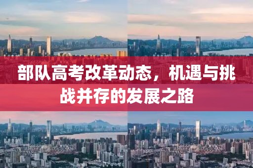 部隊(duì)高考改革動(dòng)態(tài)，機(jī)遇與挑戰(zhàn)并存的發(fā)展之路