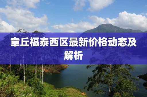 章丘福泰西區(qū)最新價格動態(tài)及解析