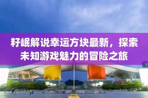 籽岷解說幸運方塊最新，探索未知游戲魅力的冒險之旅