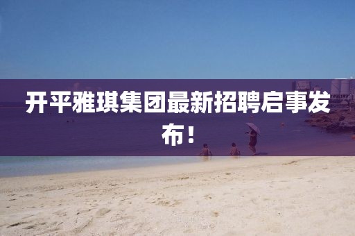 開(kāi)平雅琪集團(tuán)最新招聘啟事發(fā)布！