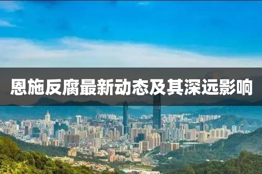 恩施反腐最新動(dòng)態(tài)及其深遠(yuǎn)影響