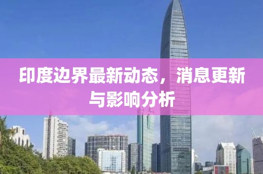 印度邊界最新動(dòng)態(tài)，消息更新與影響分析