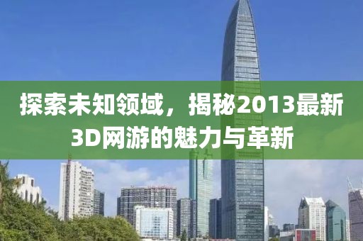 探索未知領(lǐng)域，揭秘2013最新3D網(wǎng)游的魅力與革新