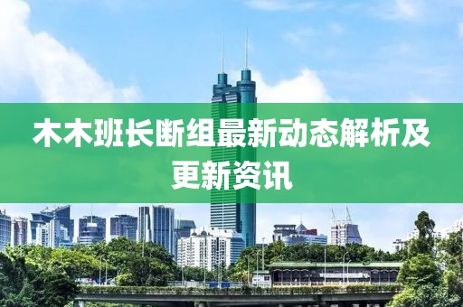 木木班長(zhǎng)斷組最新動(dòng)態(tài)解析及更新資訊