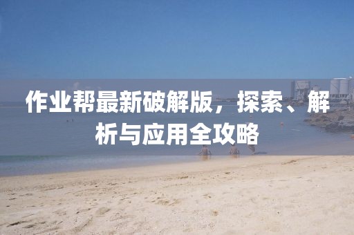作業(yè)幫最新破解版，探索、解析與應(yīng)用全攻略
