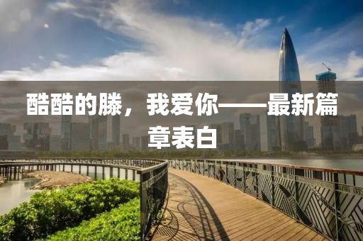 酷酷的滕，我愛你——最新篇章表白