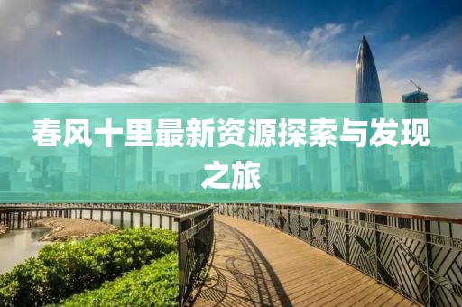 春風(fēng)十里最新資源探索與發(fā)現(xiàn)之旅