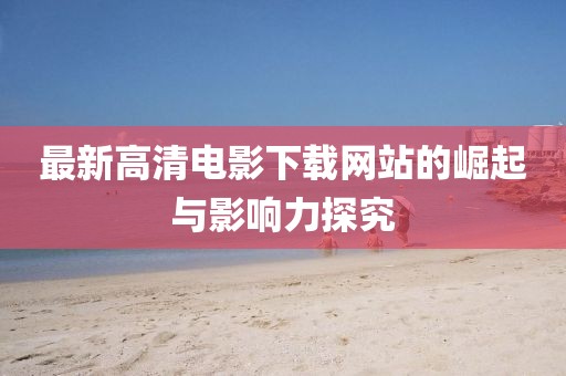 最新高清電影下載網(wǎng)站的崛起與影響力探究