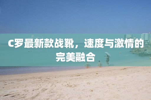 C羅最新款戰(zhàn)靴，速度與激情的完美融合