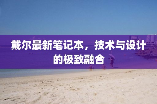 戴爾最新筆記本，技術(shù)與設(shè)計(jì)的極致融合