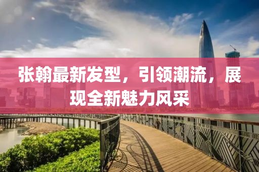 張翰最新發(fā)型，引領(lǐng)潮流，展現(xiàn)全新魅力風(fēng)采