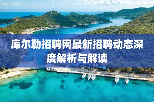 庫(kù)爾勒招聘網(wǎng)最新招聘動(dòng)態(tài)深度解析與解讀