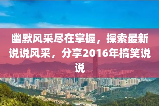 幽默風(fēng)采盡在掌握，探索最新說說風(fēng)采，分享2016年搞笑說說