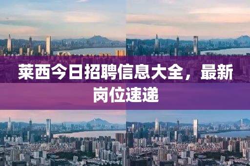 萊西今日招聘信息大全，最新崗位速遞