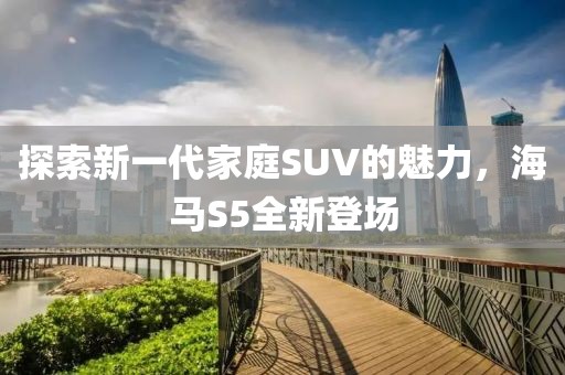 探索新一代家庭SUV的魅力，海馬S5全新登場