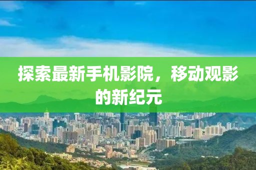 探索最新手機(jī)影院，移動(dòng)觀影的新紀(jì)元