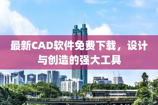 最新CAD軟件免費(fèi)下載，設(shè)計(jì)與創(chuàng)造的強(qiáng)大工具