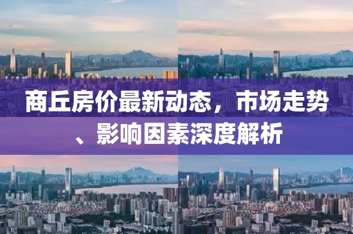 商丘房?jī)r(jià)最新動(dòng)態(tài)，市場(chǎng)走勢(shì)、影響因素深度解析