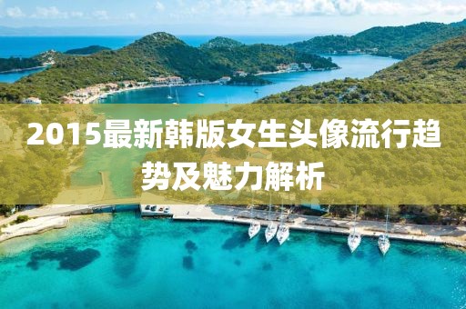 2015最新韓版女生頭像流行趨勢(shì)及魅力解析