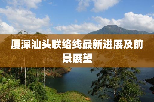 廈深汕頭聯(lián)絡(luò)線最新進(jìn)展及前景展望