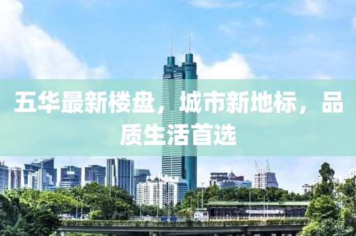 五華最新樓盤，城市新地標，品質生活首選