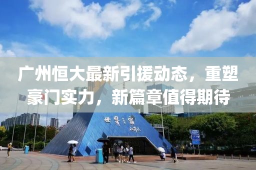 廣州恒大最新引援動態(tài)，重塑豪門實力，新篇章值得期待