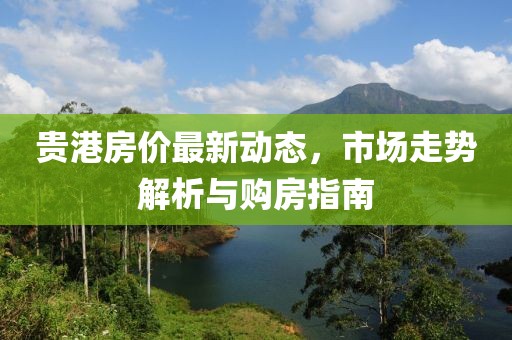 貴港房?jī)r(jià)最新動(dòng)態(tài)，市場(chǎng)走勢(shì)解析與購(gòu)房指南