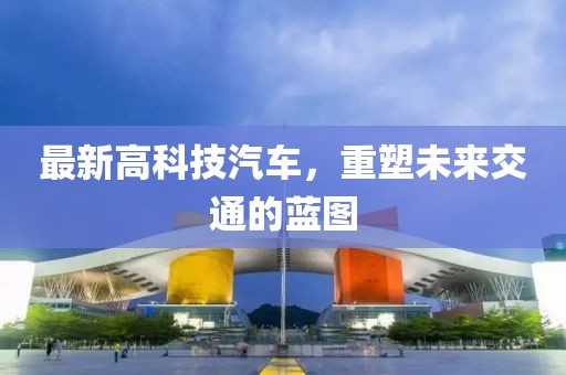 最新高科技汽車，重塑未來(lái)交通的藍(lán)圖