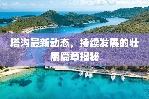 塔溝最新動(dòng)態(tài)，持續(xù)發(fā)展的壯麗篇章揭秘