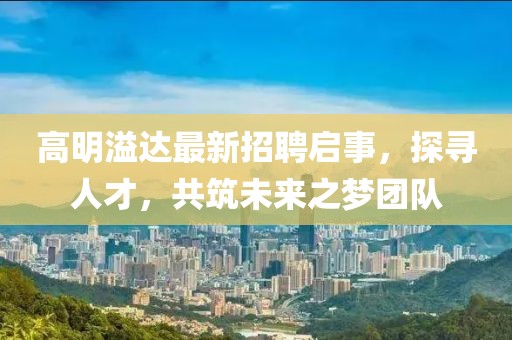 高明溢達最新招聘啟事，探尋人才，共筑未來之夢團隊
