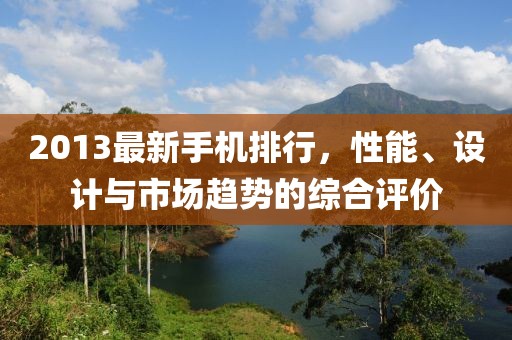 2013最新手機(jī)排行，性能、設(shè)計(jì)與市場(chǎng)趨勢(shì)的綜合評(píng)價(jià)