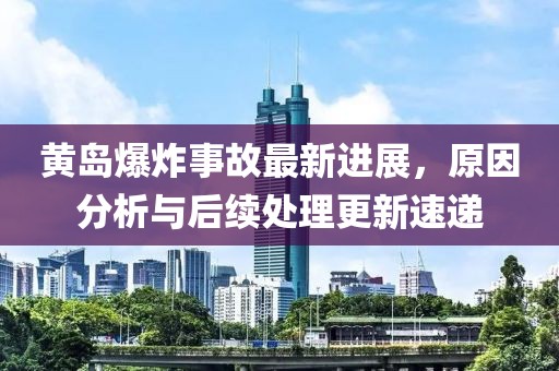 黃島爆炸事故最新進(jìn)展，原因分析與后續(xù)處理更新速遞