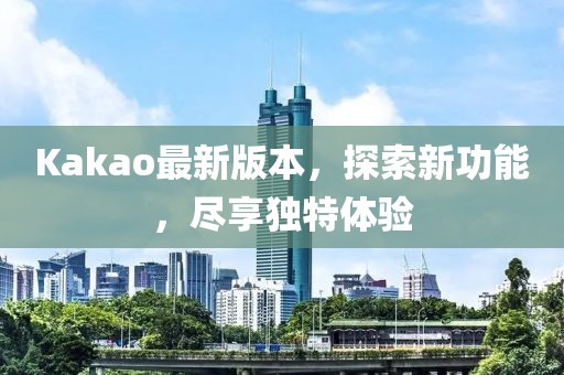 Kakao最新版本，探索新功能，盡享獨(dú)特體驗