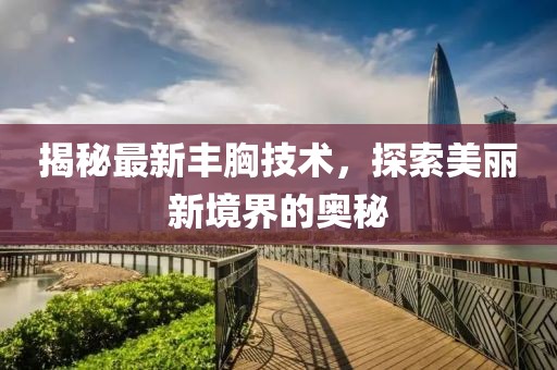 揭秘最新豐胸技術(shù)，探索美麗新境界的奧秘