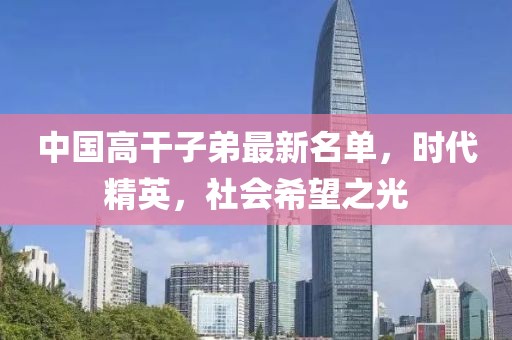 中國(guó)高干子弟最新名單，時(shí)代精英，社會(huì)希望之光