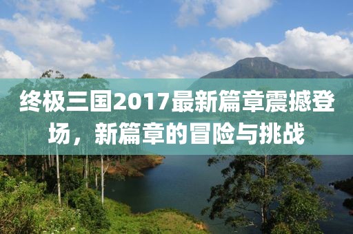 終極三國2017最新篇章震撼登場，新篇章的冒險與挑戰(zhàn)