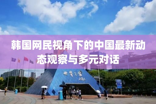 韓國網(wǎng)民視角下的中國最新動態(tài)觀察與多元對話