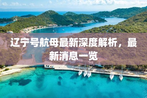 遼寧號航母最新深度解析，最新消息一覽