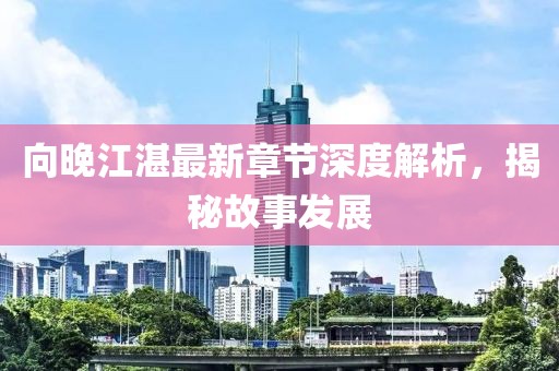 向晚江湛最新章節(jié)深度解析，揭秘故事發(fā)展