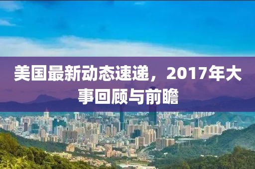 美國最新動態(tài)速遞，2017年大事回顧與前瞻