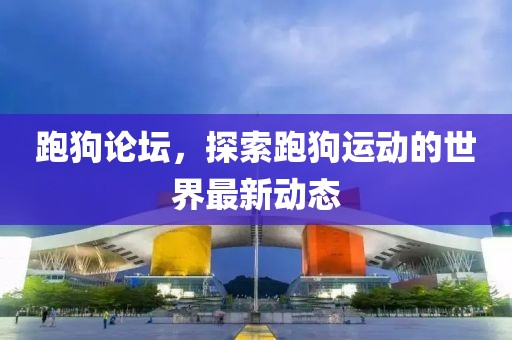 跑狗論壇，探索跑狗運(yùn)動(dòng)的世界最新動(dòng)態(tài)
