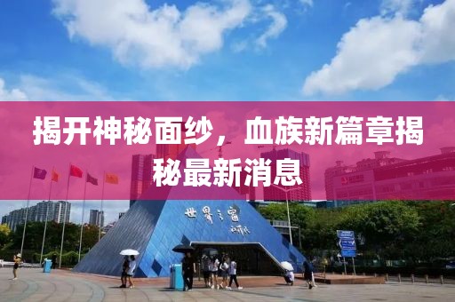 揭開神秘面紗，血族新篇章揭秘最新消息