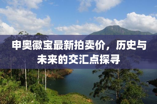 申奧徽寶最新拍賣價，歷史與未來的交匯點(diǎn)探尋